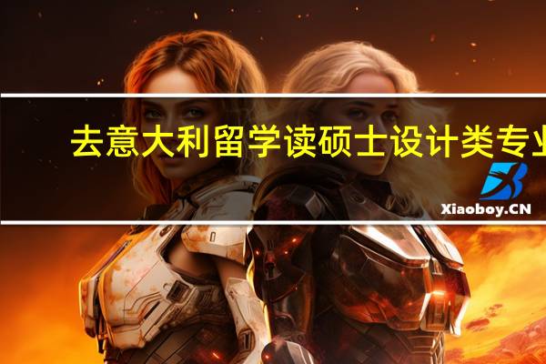 去意大利留学读硕士设计类专业,学校如何选择 意大利留学学什么专业