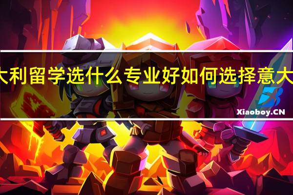 去意大利留学选什么专业好 如何选择意大利留学专业