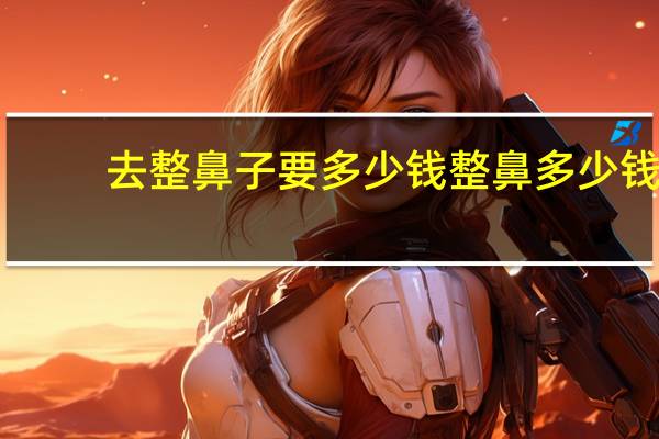 去整鼻子要多少钱 整鼻多少钱