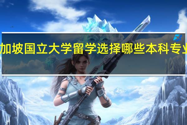 去新加坡国立大学留学选择哪些本科专业比较合适