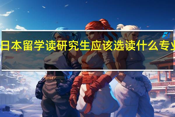 去日本留学读研究生应该选读什么专业比较好