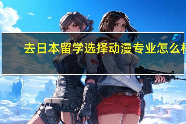 去日本留学 选择动漫专业怎么样