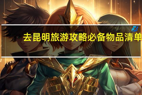 去昆明旅游攻略必备物品清单