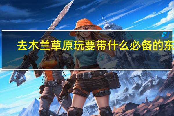 去木兰草原玩要带什么必备的东西
