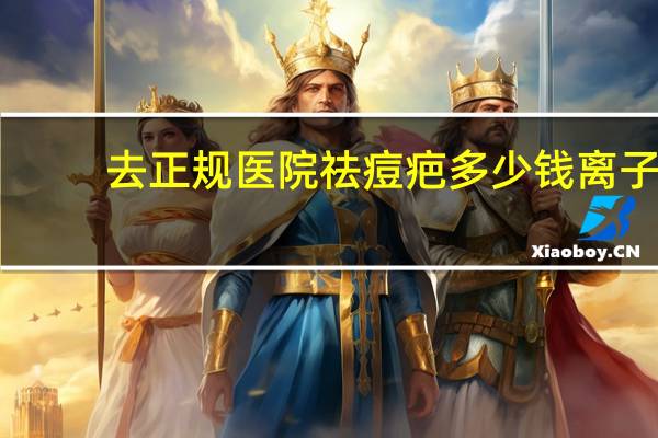 去正规医院祛痘疤多少钱 离子束祛疤多少钱一次