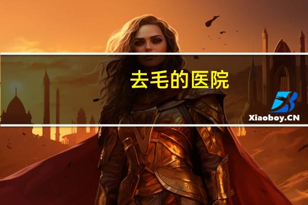 去毛的医院(怎么去掉腿毛)