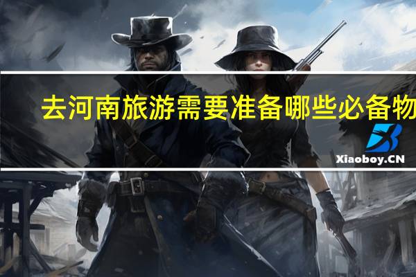 去河南旅游需要准备哪些必备物品