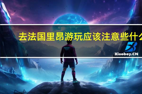 去法国里昂游玩应该注意些什么