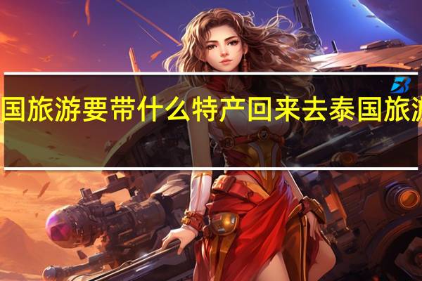 去泰国旅游要带什么特产回来 去泰国旅游要带什么