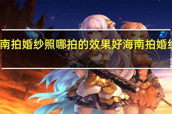 去海南拍婚纱照哪拍的效果好 海南拍婚纱照几月好
