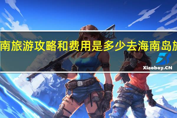 去海南旅游攻略和费用是多少 去海南岛旅游多少钱