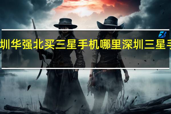 去深圳华强北买三星手机哪里 深圳三星手机专卖店