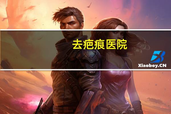 去疤痕医院？去医院袪除疤痕应该挂什么科