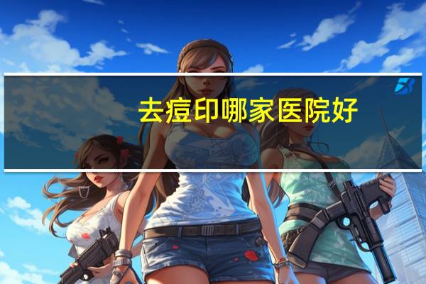 去痘印哪家医院好(上海哪家医院去痘印最好)