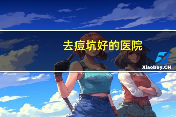 去痘坑好的医院(美容医院祛痘靠谱吗)