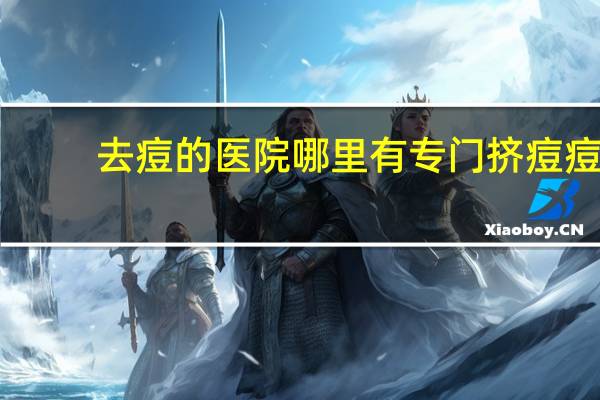 去痘的医院 哪里有专门挤痘痘的