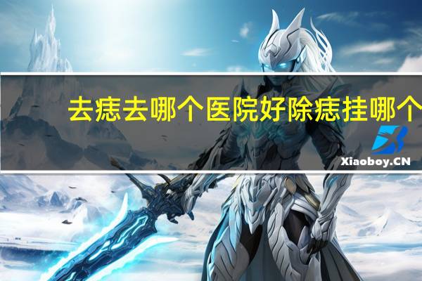 去痣去哪个医院好 除痣挂哪个科室