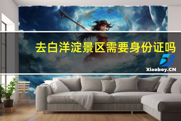 去白洋淀景区需要身份证吗