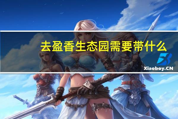 去盈香生态园需要带什么