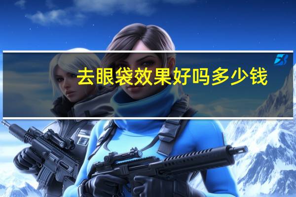 去眼袋效果好吗多少钱（去眼袋价格怎么样）