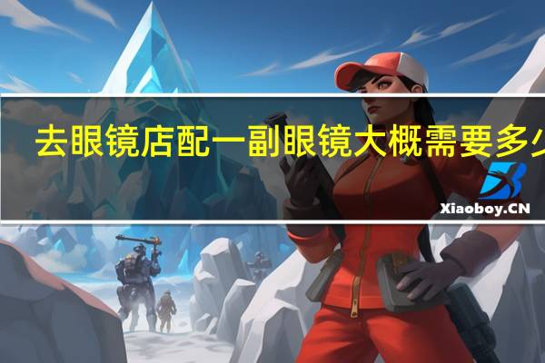 去眼镜店配一副眼镜大概需要多少钱