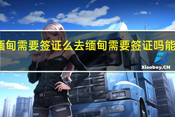 去缅甸需要签证么 去缅甸需要签证吗能落地签吗