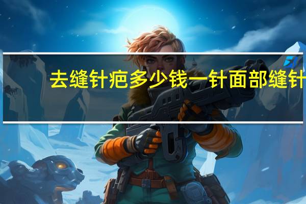 去缝针疤多少钱一针 面部缝针疤痕修复价格