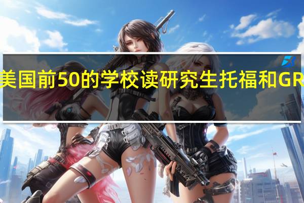 去美国前50的学校读研究生托福和GRE的要求