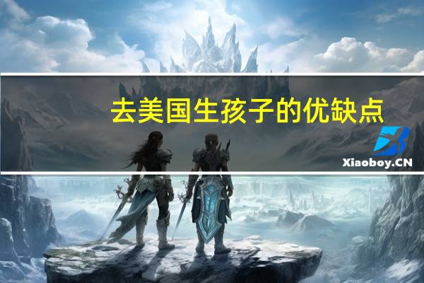 去美国生孩子的优缺点（去美国生孩子的好处和弊端）