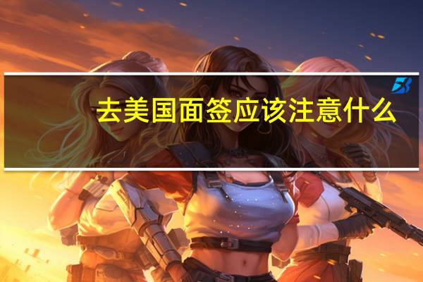 去美国面签应该注意什么