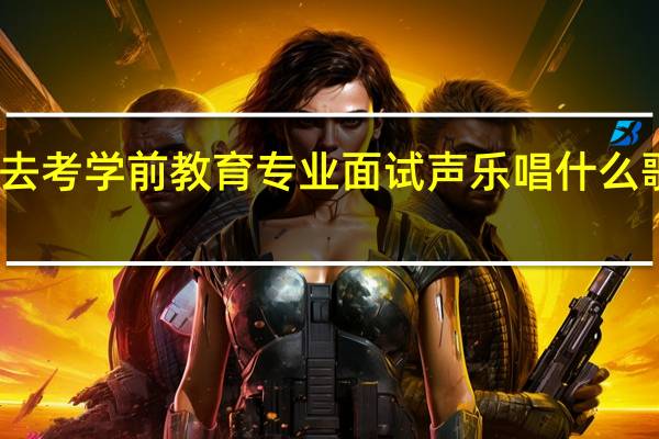 去考学前教育专业面试声乐唱什么歌曲好