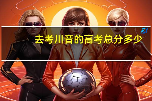 去考川音的高考总分多少