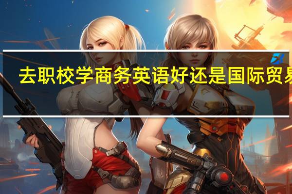 去职校学商务英语好还是国际贸易好