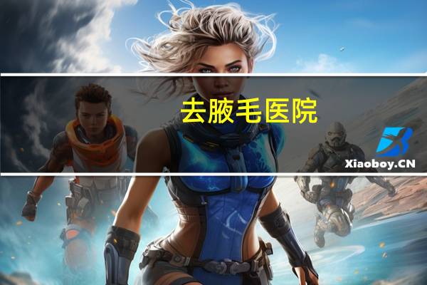 去腋毛医院(脱腋毛可以去医院吗)