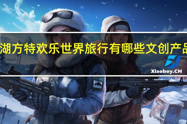 去芜湖方特欢乐世界旅行有哪些文创产品值得推荐