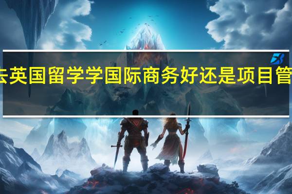 去英国留学学国际商务好还是项目管理好啊