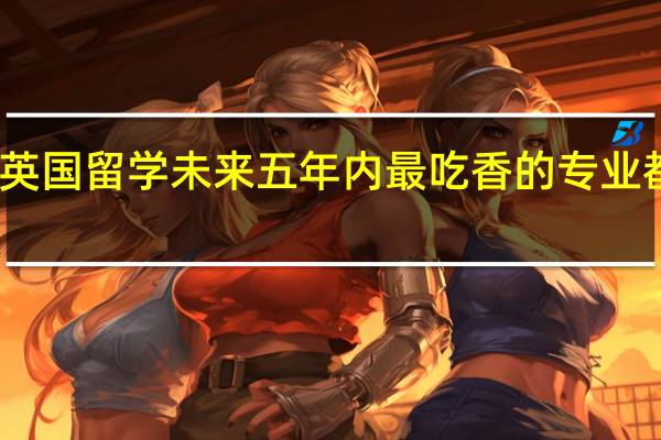 去英国留学未来五年内最吃香的专业都有哪些