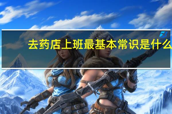 去药店上班最基本常识是什么