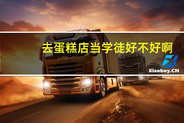 去蛋糕店当学徒好不好啊