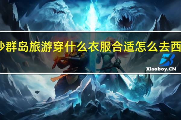 去西沙群岛旅游穿什么衣服合适 怎么去西沙群岛旅游