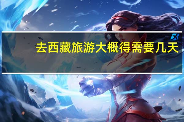 去西藏旅游大概得需要几天,得多少钱,什么时候去最好 去西蔵旅行需要多少钱