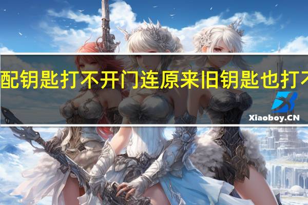 去配钥匙新配钥匙打不开门连原来旧钥匙也打不开了这是为什么