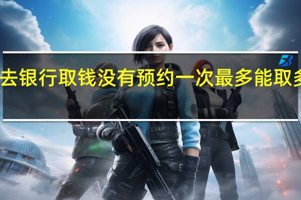 去银行取钱没有预约一次最多能取多少钱