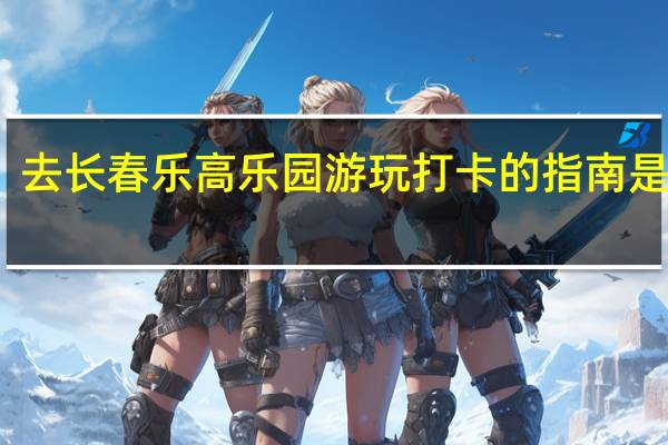 去长春乐高乐园游玩打卡的指南是什么