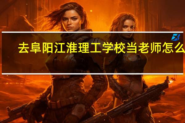 去阜阳江淮理工学校当老师怎么样