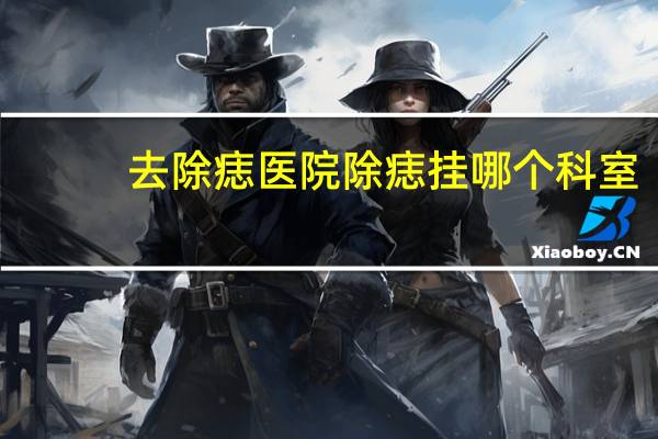 去除痣医院 除痣挂哪个科室