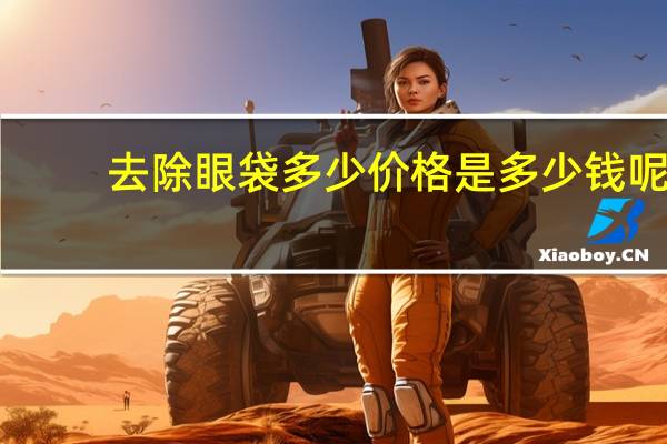 去除眼袋多少价格是多少钱呢，去除眼袋大概多少钱