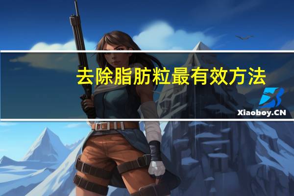 去除脂肪粒最有效方法（去除脂肪粒最有效的方法）