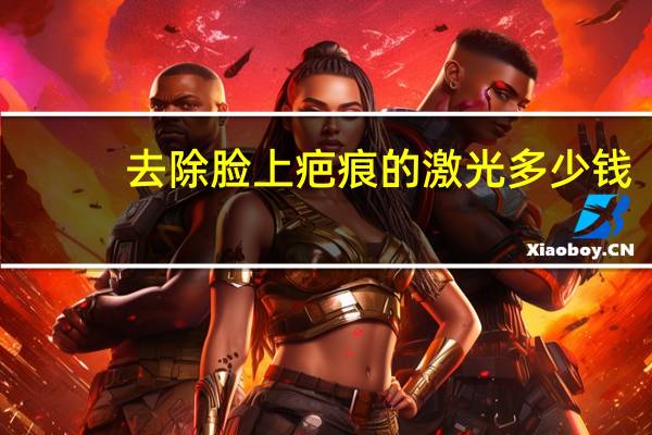 去除脸上疤痕的激光多少钱(激光去疤痕价格)