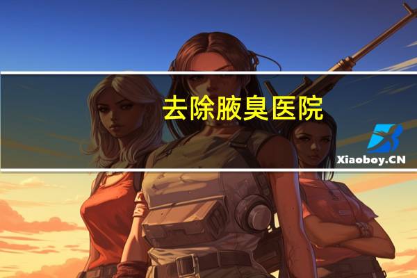 去除腋臭医院(腋臭挂什么科)